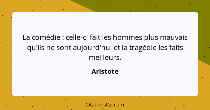 La comédie : celle-ci fait les hommes plus mauvais qu'ils ne sont aujourd'hui et la tragédie les faits meilleurs.... - Aristote