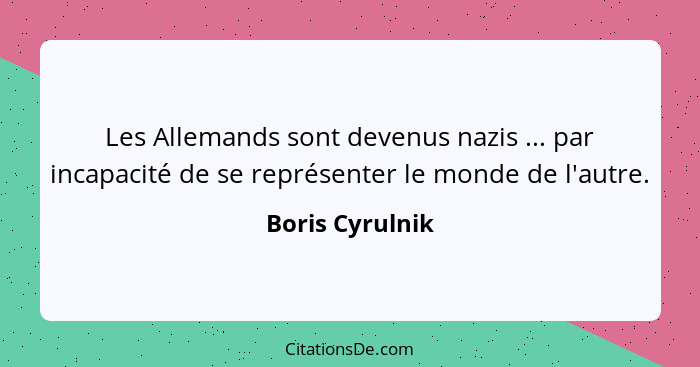 Les Allemands sont devenus nazis ... par incapacité de se représenter le monde de l'autre.... - Boris Cyrulnik