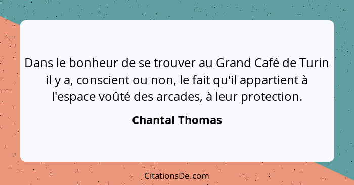 Dans le bonheur de se trouver au Grand Café de Turin il y a, conscient ou non, le fait qu'il appartient à l'espace voûté des arcades,... - Chantal Thomas