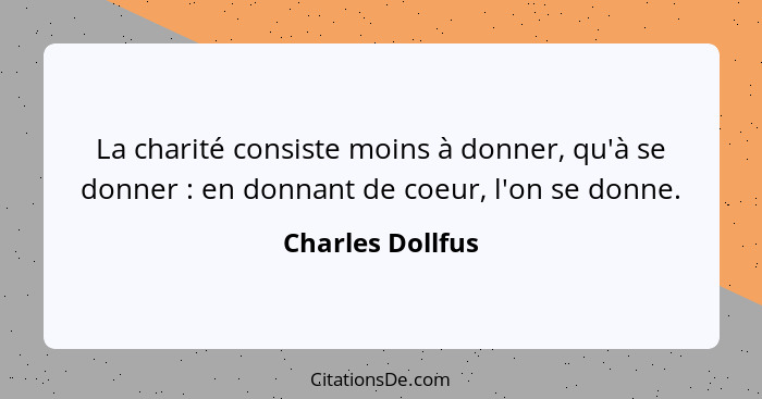 La charité consiste moins à donner, qu'à se donner : en donnant de coeur, l'on se donne.... - Charles Dollfus