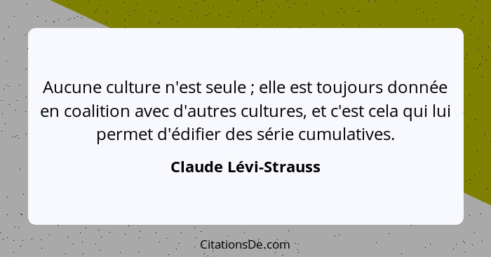 Aucune culture n'est seule ; elle est toujours donnée en coalition avec d'autres cultures, et c'est cela qui lui permet d'é... - Claude Lévi-Strauss