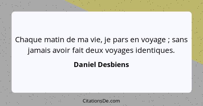 Chaque matin de ma vie, je pars en voyage ; sans jamais avoir fait deux voyages identiques.... - Daniel Desbiens