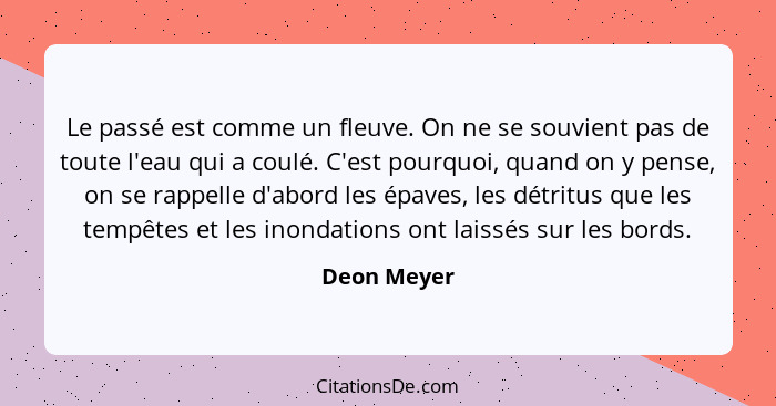 Le passé est comme un fleuve. On ne se souvient pas de toute l'eau qui a coulé. C'est pourquoi, quand on y pense, on se rappelle d'abord... - Deon Meyer