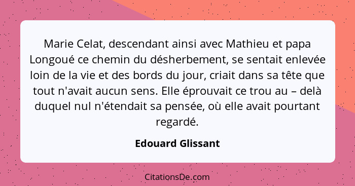 Marie Celat, descendant ainsi avec Mathieu et papa Longoué ce chemin du désherbement, se sentait enlevée loin de la vie et des bord... - Edouard Glissant