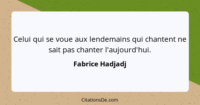 Celui qui se voue aux lendemains qui chantent ne sait pas chanter l'aujourd'hui.... - Fabrice Hadjadj