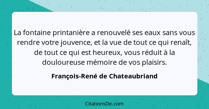 La fontaine printanière a renouvelé ses eaux sans vous rendre votre jouvence, et la vue de tout ce qui renaît, de tou... - François-René de Chateaubriand