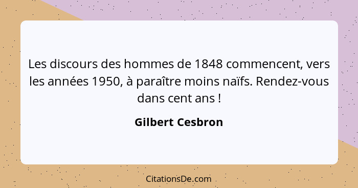 Les discours des hommes de 1848 commencent, vers les années 1950, à paraître moins naïfs. Rendez-vous dans cent ans !... - Gilbert Cesbron