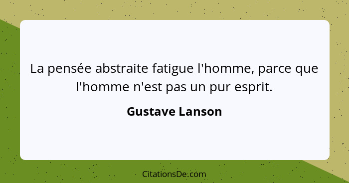 La pensée abstraite fatigue l'homme, parce que l'homme n'est pas un pur esprit.... - Gustave Lanson