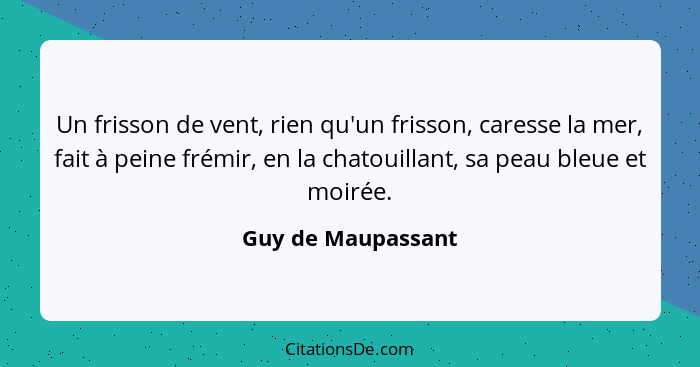 Un frisson de vent, rien qu'un frisson, caresse la mer, fait à peine frémir, en la chatouillant, sa peau bleue et moirée.... - Guy de Maupassant