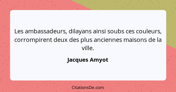 Les ambassadeurs, dilayans ainsi soubs ces couleurs, corrompirent deux des plus anciennes maisons de la ville.... - Jacques Amyot