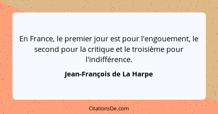 En France, le premier jour est pour l'engouement, le second pour la critique et le troisième pour l'indifférence.... - Jean-François de La Harpe