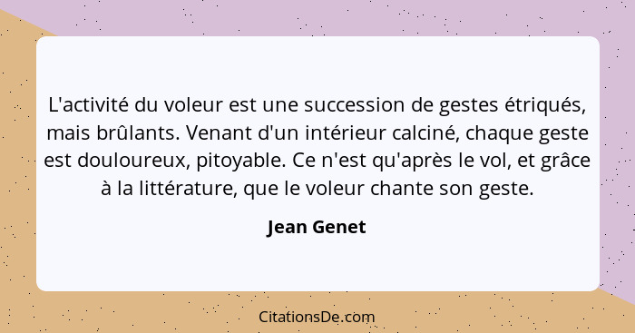 L'activité du voleur est une succession de gestes étriqués, mais brûlants. Venant d'un intérieur calciné, chaque geste est douloureux, pi... - Jean Genet