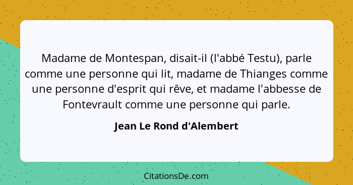 Madame de Montespan, disait-il (l'abbé Testu), parle comme une personne qui lit, madame de Thianges comme une personne d... - Jean Le Rond d'Alembert