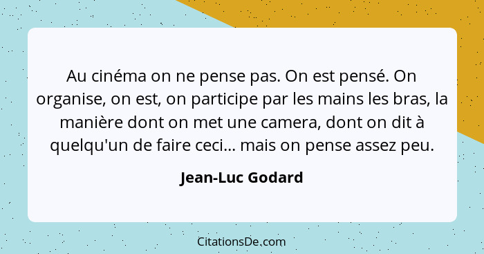 Au cinéma on ne pense pas. On est pensé. On organise, on est, on participe par les mains les bras, la manière dont on met une camera... - Jean-Luc Godard