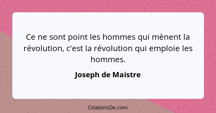 Ce ne sont point les hommes qui mènent la révolution, c'est la révolution qui emploie les hommes.... - Joseph de Maistre