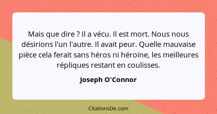 Mais que dire ? Il a vécu. Il est mort. Nous nous désirions l'un l'autre. Il avait peur. Quelle mauvaise pièce cela ferait... - Joseph O'Connor