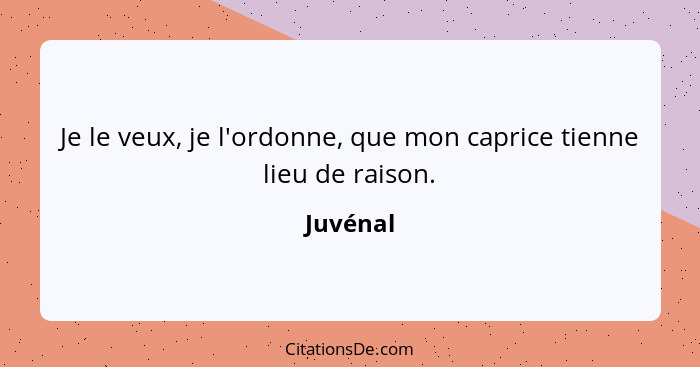 Je le veux, je l'ordonne, que mon caprice tienne lieu de raison.... - Juvénal