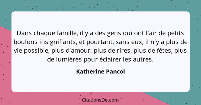 Dans chaque famille, il y a des gens qui ont l'air de petits boulons insignifiants, et pourtant, sans eux, il n'y a plus de vie pos... - Katherine Pancol