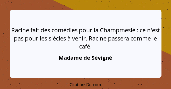 Racine fait des comédies pour la Champmeslé : ce n'est pas pour les siècles à venir. Racine passera comme le café.... - Madame de Sévigné