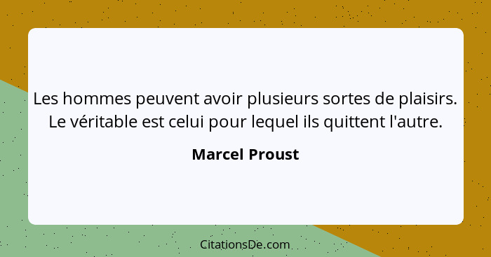 Les hommes peuvent avoir plusieurs sortes de plaisirs. Le véritable est celui pour lequel ils quittent l'autre.... - Marcel Proust