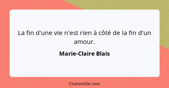 La fin d'une vie n'est rien à côté de la fin d'un amour.... - Marie-Claire Blais