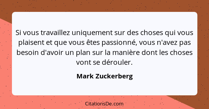 Si vous travaillez uniquement sur des choses qui vous plaisent et que vous êtes passionné, vous n'avez pas besoin d'avoir un plan su... - Mark Zuckerberg