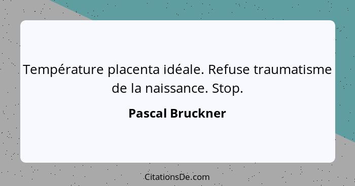 Température placenta idéale. Refuse traumatisme de la naissance. Stop.... - Pascal Bruckner