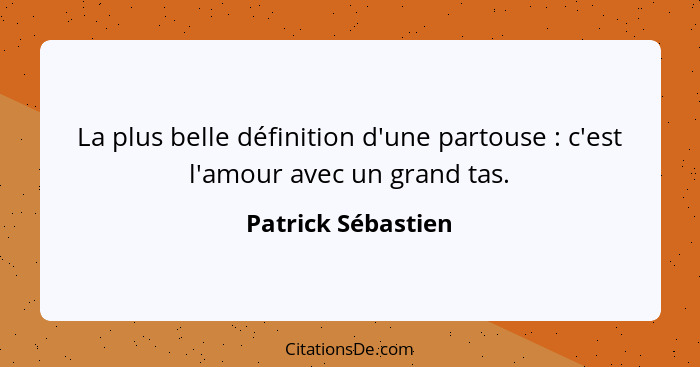 La plus belle définition d'une partouse : c'est l'amour avec un grand tas.... - Patrick Sébastien