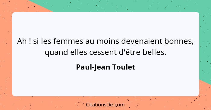 Ah ! si les femmes au moins devenaient bonnes, quand elles cessent d'être belles.... - Paul-Jean Toulet