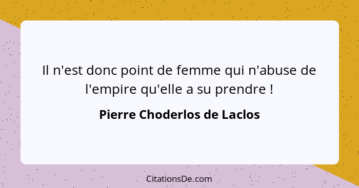 Il n'est donc point de femme qui n'abuse de l'empire qu'elle a su prendre !... - Pierre Choderlos de Laclos