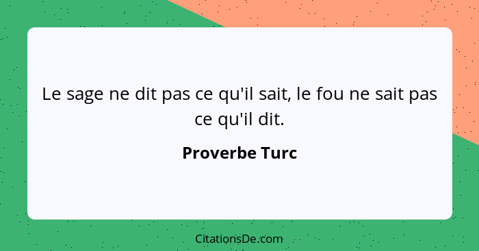 Le sage ne dit pas ce qu'il sait, le fou ne sait pas ce qu'il dit.... - Proverbe Turc