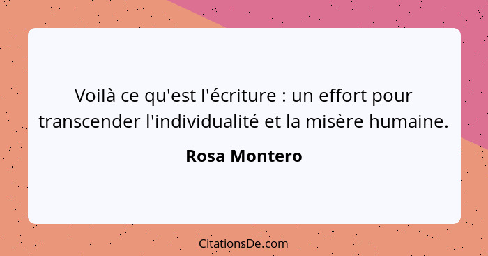 Voilà ce qu'est l'écriture : un effort pour transcender l'individualité et la misère humaine.... - Rosa Montero