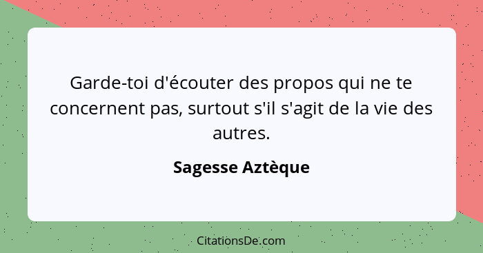 Garde-toi d'écouter des propos qui ne te concernent pas, surtout s'il s'agit de la vie des autres.... - Sagesse Aztèque