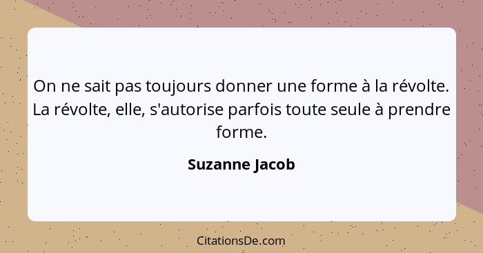 On ne sait pas toujours donner une forme à la révolte. La révolte, elle, s'autorise parfois toute seule à prendre forme.... - Suzanne Jacob