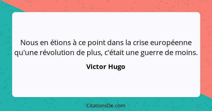 Nous en étions à ce point dans la crise européenne qu'une révolution de plus, c'était une guerre de moins.... - Victor Hugo