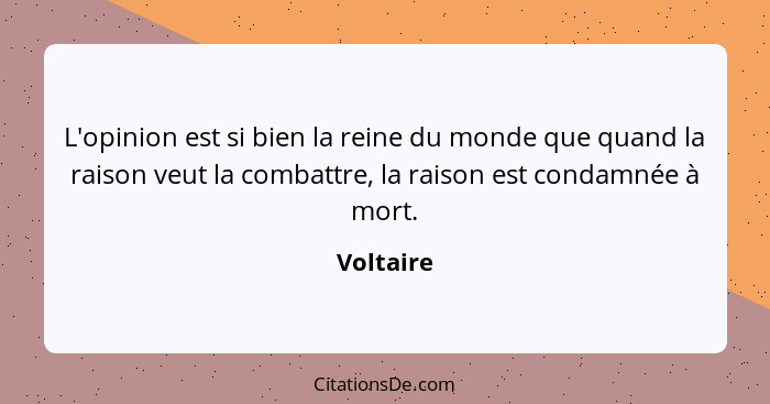 L'opinion est si bien la reine du monde que quand la raison veut la combattre, la raison est condamnée à mort.... - Voltaire