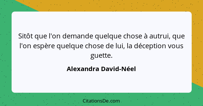 Sitôt que l'on demande quelque chose à autrui, que l'on espère quelque chose de lui, la déception vous guette.... - Alexandra David-Néel