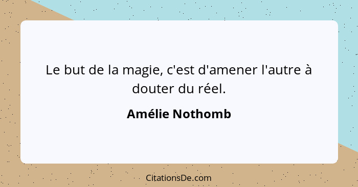 Le but de la magie, c'est d'amener l'autre à douter du réel.... - Amélie Nothomb