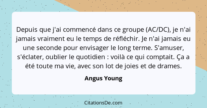 Depuis que j'ai commencé dans ce groupe (AC/DC), je n'ai jamais vraiment eu le temps de réfléchir. Je n'ai jamais eu une seconde pour en... - Angus Young