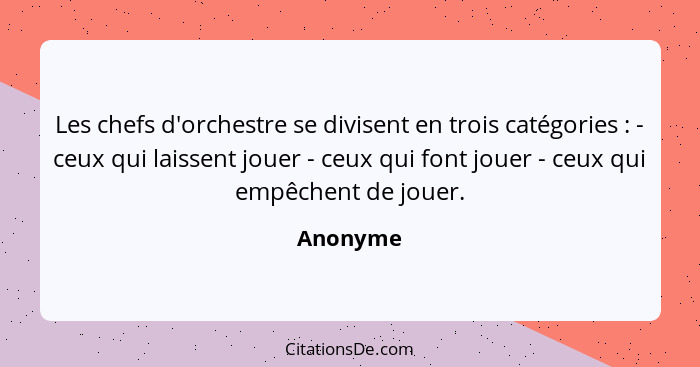 Les chefs d'orchestre se divisent en trois catégories : - ceux qui laissent jouer - ceux qui font jouer - ceux qui empêchent de jouer.... - Anonyme