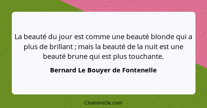 La beauté du jour est comme une beauté blonde qui a plus de brillant ; mais la beauté de la nuit est une beauté... - Bernard Le Bouyer de Fontenelle