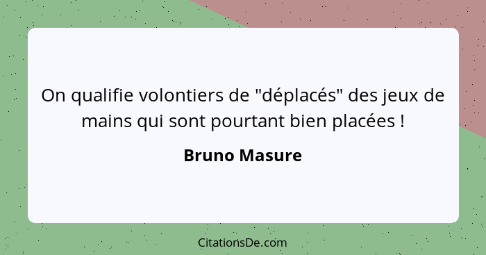 On qualifie volontiers de "déplacés" des jeux de mains qui sont pourtant bien placées !... - Bruno Masure