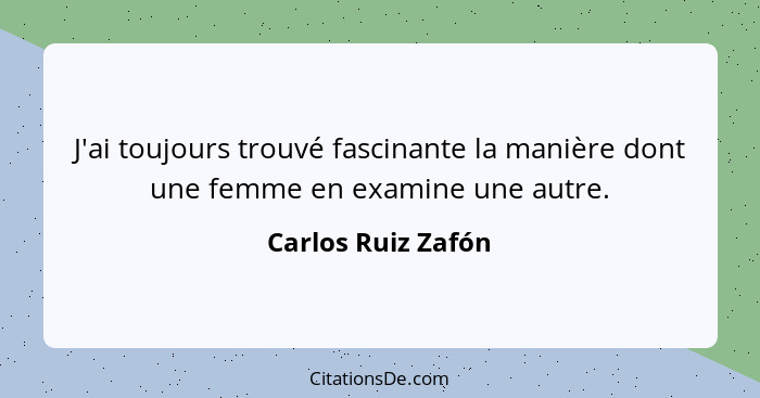 J'ai toujours trouvé fascinante la manière dont une femme en examine une autre.... - Carlos Ruiz Zafón