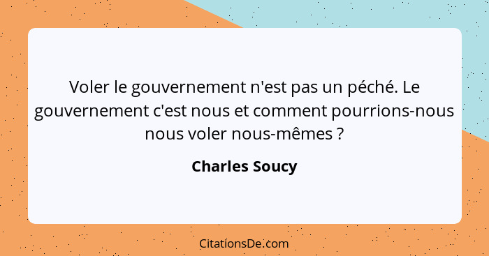 Voler le gouvernement n'est pas un péché. Le gouvernement c'est nous et comment pourrions-nous nous voler nous-mêmes ?... - Charles Soucy