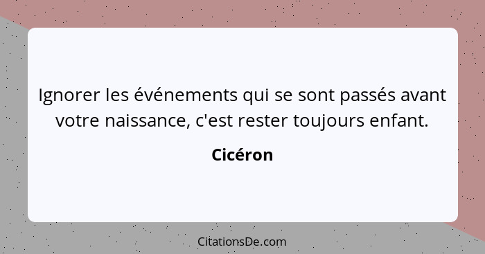 Ignorer les événements qui se sont passés avant votre naissance, c'est rester toujours enfant.... - Cicéron