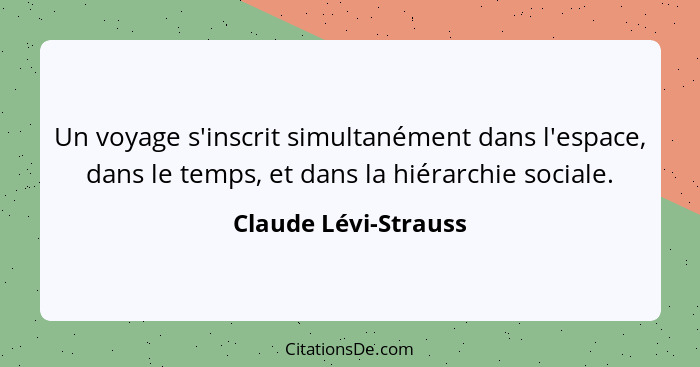 Un voyage s'inscrit simultanément dans l'espace, dans le temps, et dans la hiérarchie sociale.... - Claude Lévi-Strauss