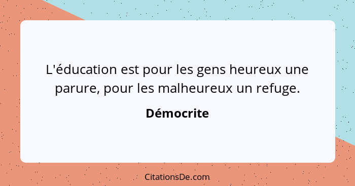 L'éducation est pour les gens heureux une parure, pour les malheureux un refuge.... - Démocrite