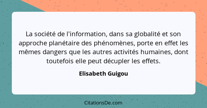 La société de l'information, dans sa globalité et son approche planétaire des phénomènes, porte en effet les mêmes dangers que les... - Elisabeth Guigou