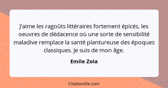 J'aime les ragoûts littéraires fortement épicés, les oeuvres de dédacence où une sorte de sensibilité maladive remplace la santé planture... - Emile Zola