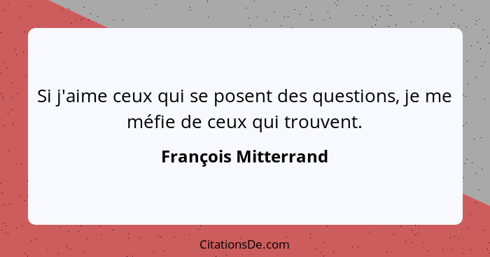 Si j'aime ceux qui se posent des questions, je me méfie de ceux qui trouvent.... - François Mitterrand